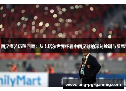 国足痛苦历程回顾：从卡塔尔世界杯看中国足球的深刻教训与反思