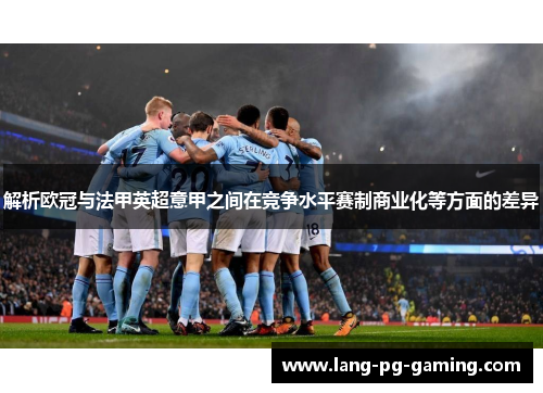 解析欧冠与法甲英超意甲之间在竞争水平赛制商业化等方面的差异