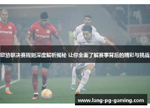 欧协联决赛规则深度解析揭秘 让你全面了解赛事背后的精彩与挑战