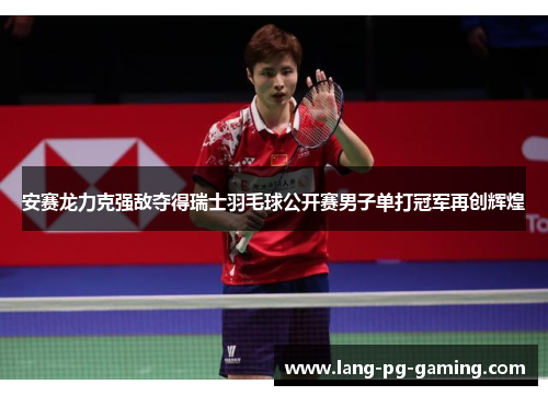 安赛龙力克强敌夺得瑞士羽毛球公开赛男子单打冠军再创辉煌