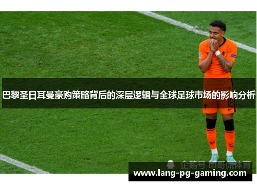 巴黎圣日耳曼豪购策略背后的深层逻辑与全球足球市场的影响分析