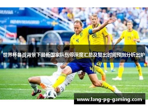 世界杯备战背景下最新国家队伤停深度汇总及复出时间预测分析出炉