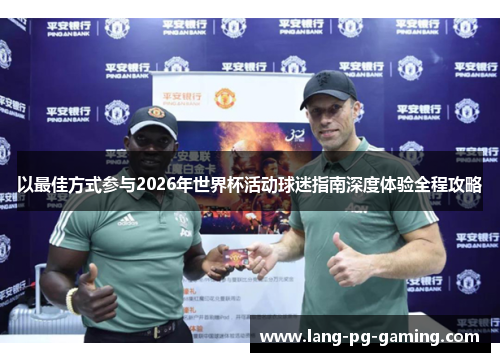 以最佳方式参与2026年世界杯活动球迷指南深度体验全程攻略