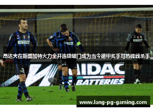 昂达夫在斯图加特火力全开连续破门成为当今德甲炙手可热锋线杀手