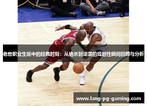 老詹职业生涯中的经典时刻：从绝杀到逆袭的戏剧性瞬间回顾与分析