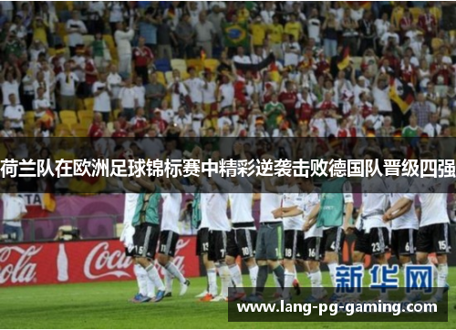 荷兰队在欧洲足球锦标赛中精彩逆袭击败德国队晋级四强