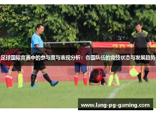 足球国际竞赛中的参与度与表现分析：各国队伍的竞技状态与发展趋势