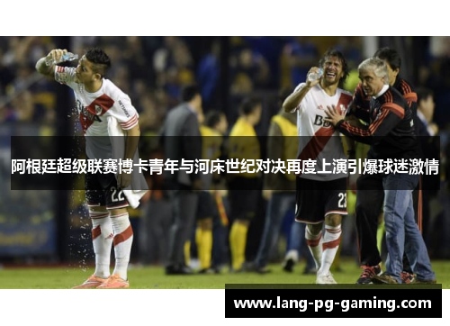 阿根廷超级联赛博卡青年与河床世纪对决再度上演引爆球迷激情