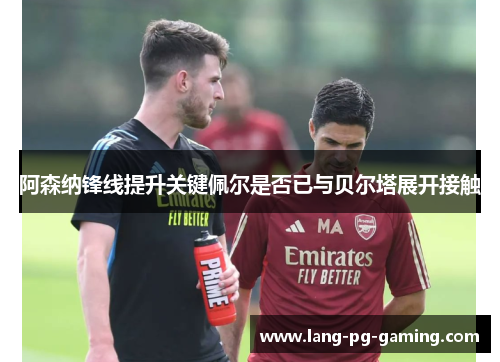 阿森纳锋线提升关键佩尔是否已与贝尔塔展开接触